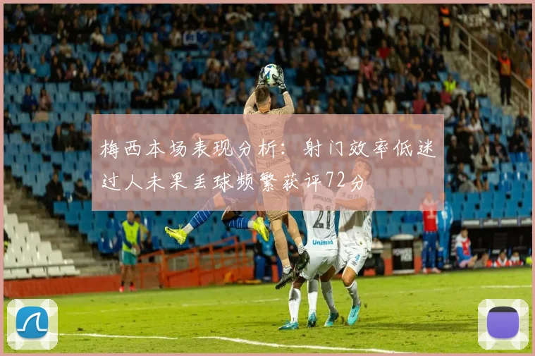 梅西本场表现分析：射门效率低迷过人未果丢球频繁获评72分