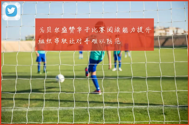 戈贝尔盛赞华子比赛阅读能力提升组织串联让对手难以防范