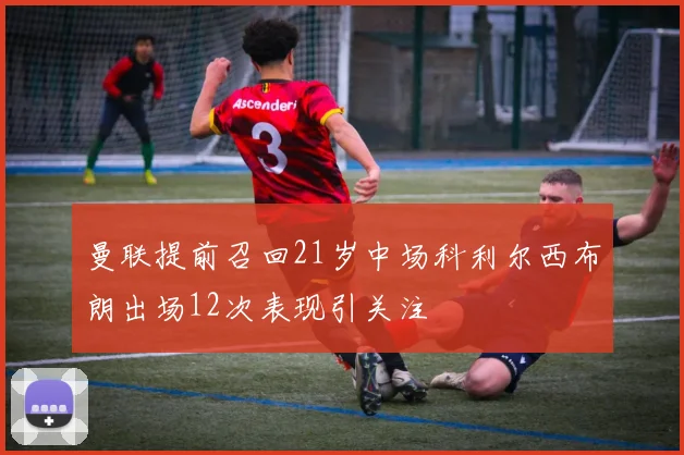 曼联提前召回21岁中场科利尔西布朗出场12次表现引关注