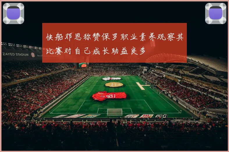 快船邓恩称赞保罗职业素养观察其比赛对自己成长助益良多