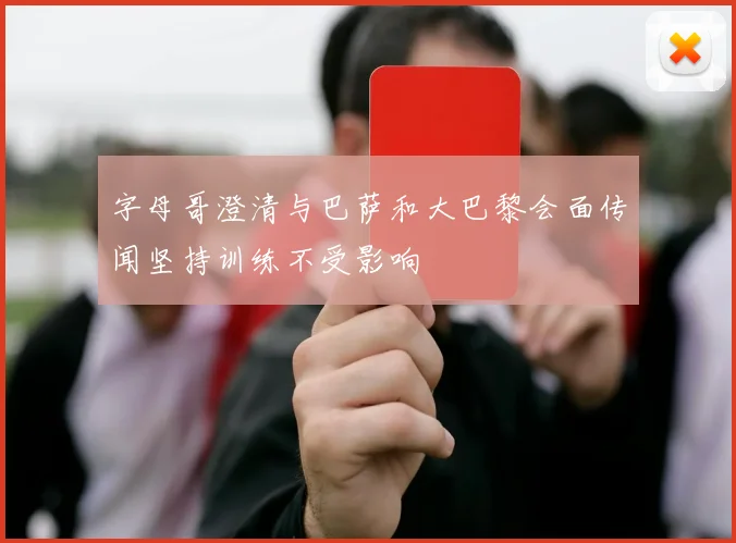 字母哥澄清与巴萨和大巴黎会面传闻坚持训练不受影响