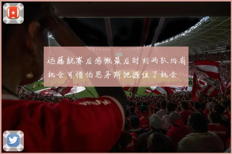 远藤航赛后感慨最后时刻两队均有机会可惜伯恩茅斯把握住了机会