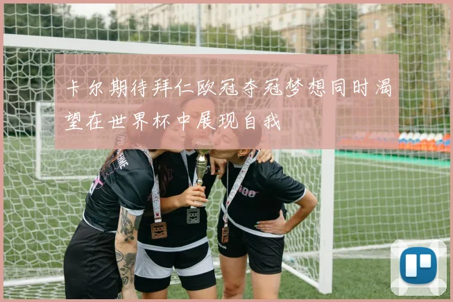 卡尔期待拜仁欧冠夺冠梦想同时渴望在世界杯中展现自我