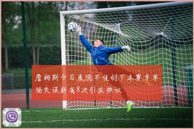 詹姆斯今日表现不佳创下本赛季单场失误新高8次引发热议