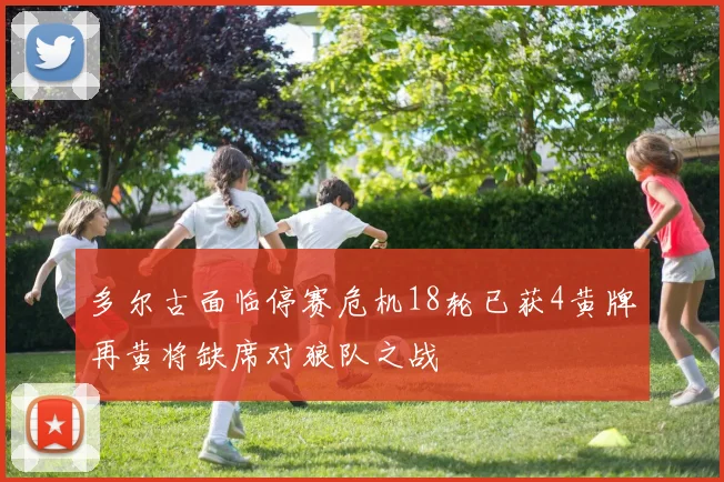 多尔古面临停赛危机18轮已获4黄牌再黄将缺席对狼队之战