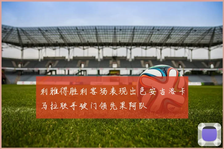利雅得胜利客场表现出色安吉洛卡马拉联手破门领先果阿队