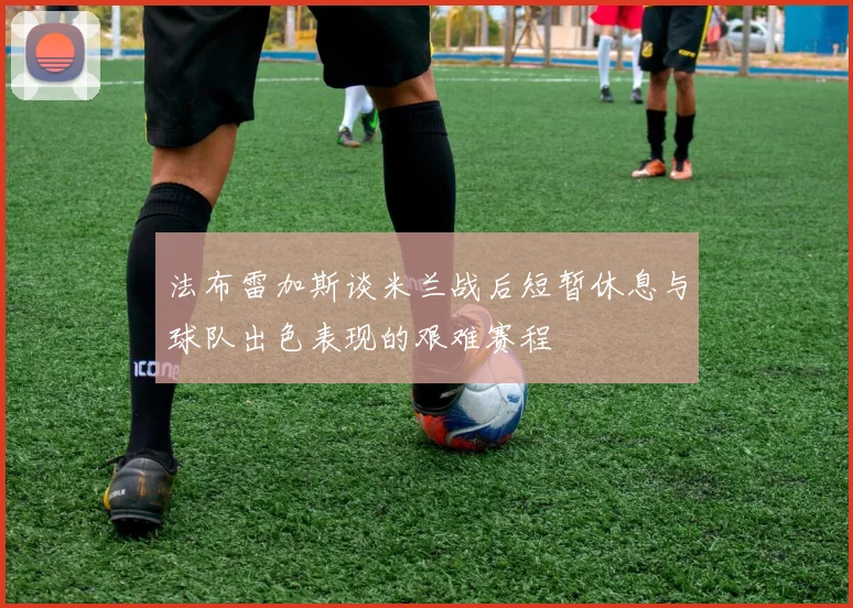 法布雷加斯谈米兰战后短暂休息与球队出色表现的艰难赛程