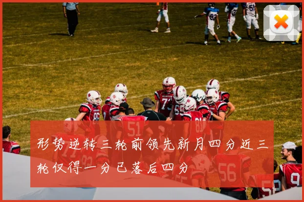 形势逆转三轮前领先新月四分近三轮仅得一分已落后四分