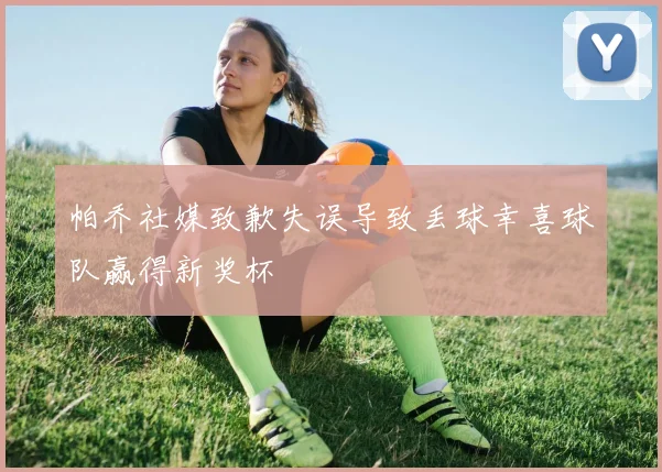 帕乔社媒致歉失误导致丢球幸喜球队赢得新奖杯