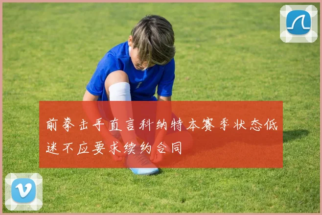 前拳击手直言科纳特本赛季状态低迷不应要求续约合同