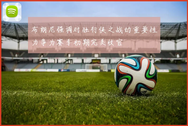 布朗尼强调对独行侠之战的重要性力争为赛季初期完美收官