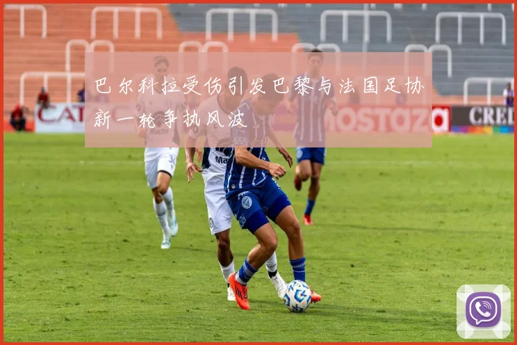 巴尔科拉受伤引发巴黎与法国足协新一轮争执风波