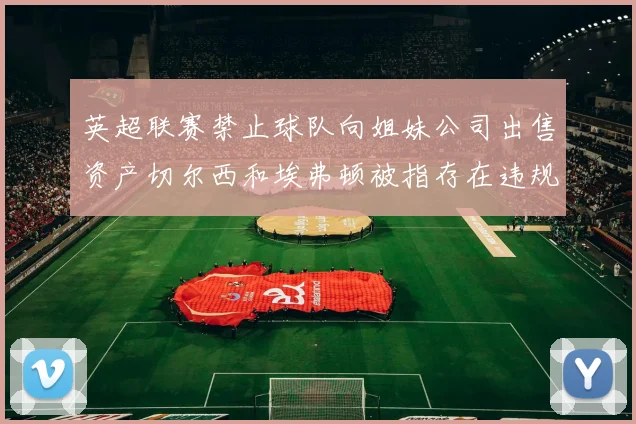 英超联赛禁止球队向姐妹公司出售资产切尔西和埃弗顿被指存在违规行为