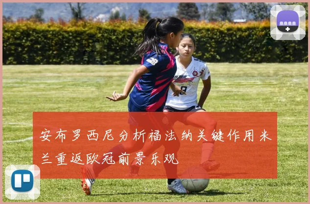 安布罗西尼分析福法纳关键作用米兰重返欧冠前景乐观