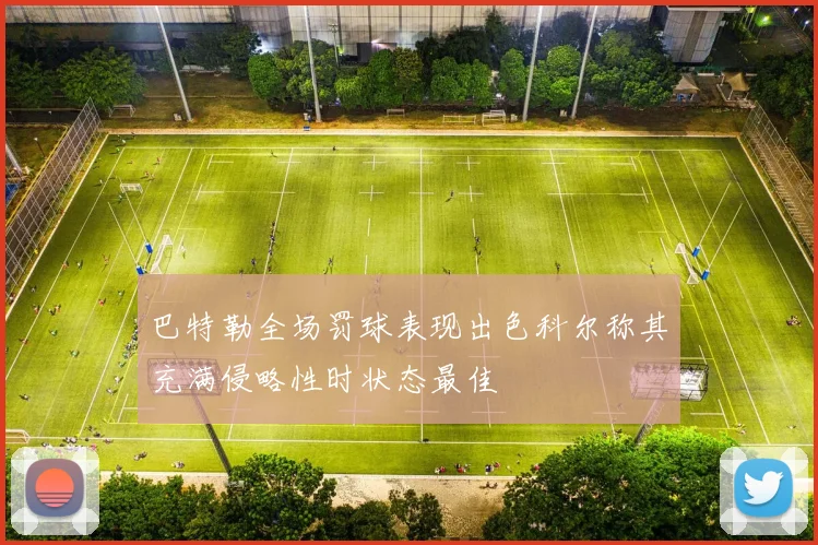 巴特勒全场罚球表现出色科尔称其充满侵略性时状态最佳