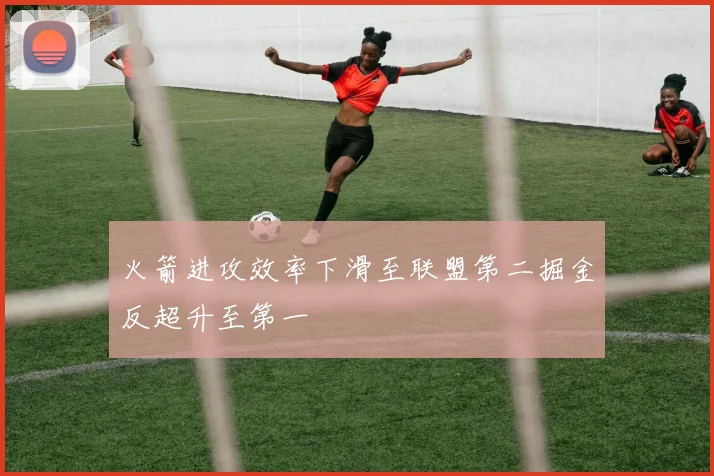 火箭进攻效率下滑至联盟第二掘金反超升至第一