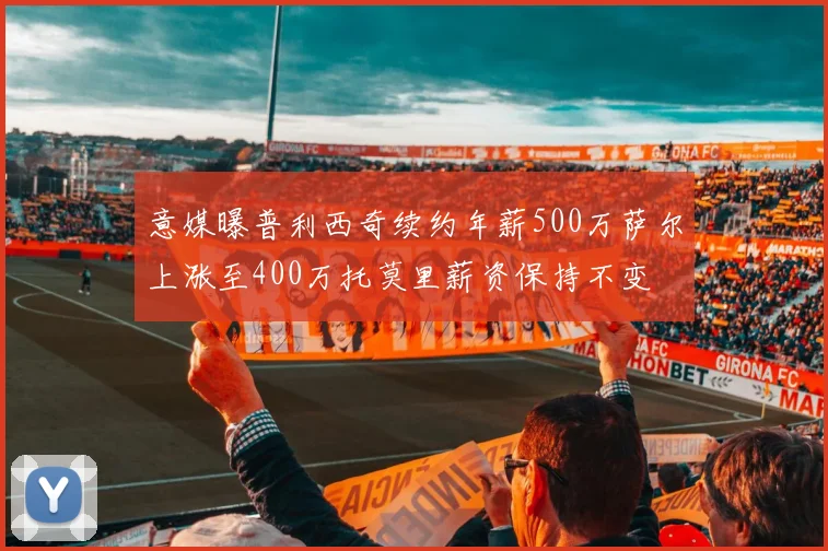 意媒曝普利西奇续约年薪500万萨尔上涨至400万托莫里薪资保持不变