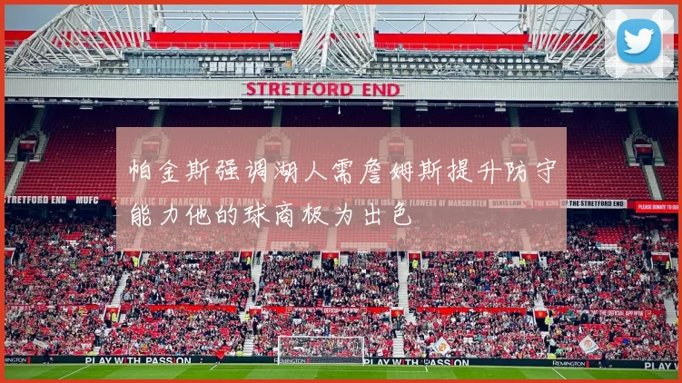 帕金斯强调湖人需詹姆斯提升防守能力他的球商极为出色