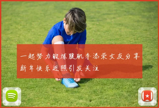 一起努力锻炼腹肌李添荣女友分享新年快乐近照引发关注