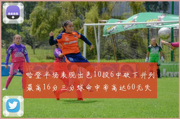 哈登半场表现出色10投6中砍下并列最高16分三分球命中率高达60无失误
