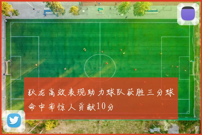 狄龙高效表现助力球队获胜三分球命中率惊人贡献10分