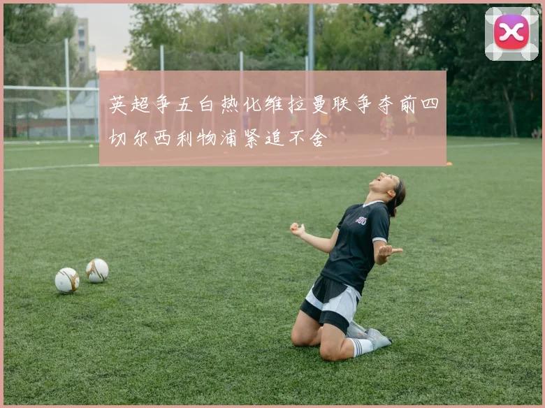 英超争五白热化维拉曼联争夺前四切尔西利物浦紧追不舍