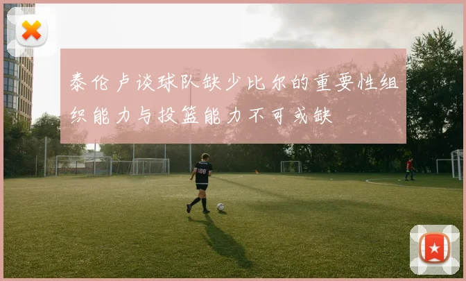 泰伦卢谈球队缺少比尔的重要性组织能力与投篮能力不可或缺