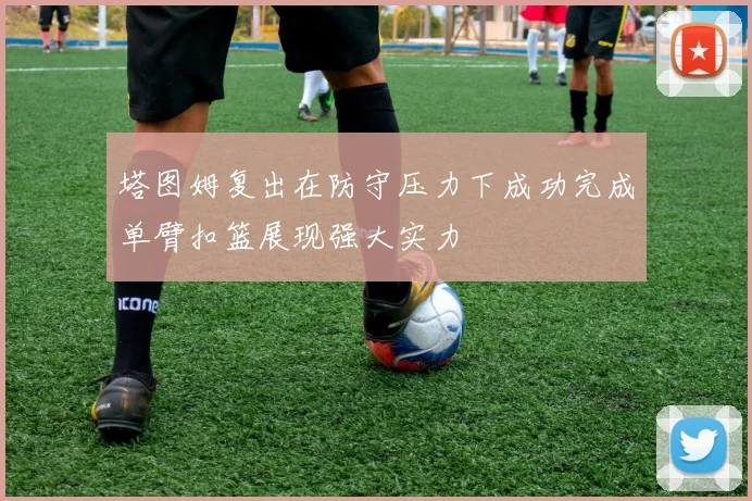 塔图姆复出在防守压力下成功完成单臂扣篮展现强大实力