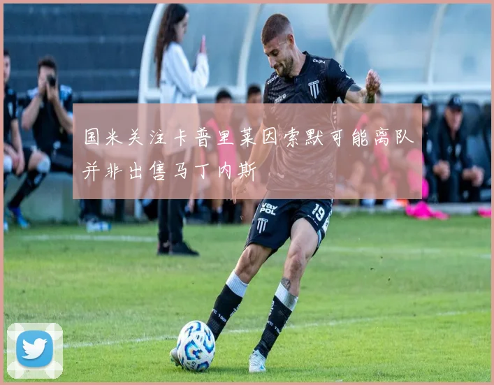 国米关注卡普里莱因索默可能离队并非出售马丁内斯